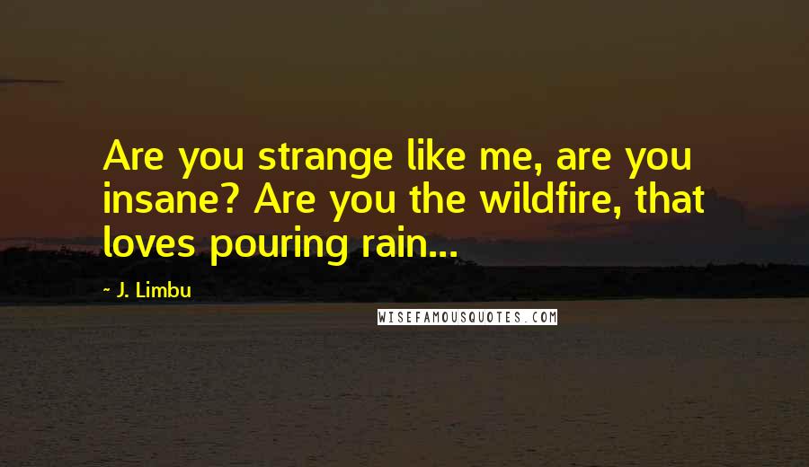 J. Limbu Quotes: Are you strange like me, are you insane? Are you the wildfire, that loves pouring rain...