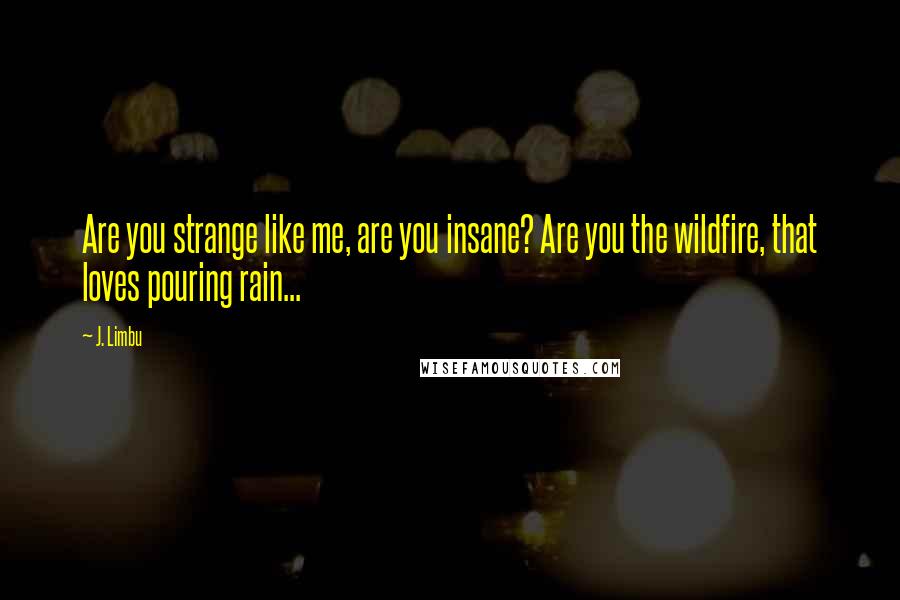 J. Limbu Quotes: Are you strange like me, are you insane? Are you the wildfire, that loves pouring rain...