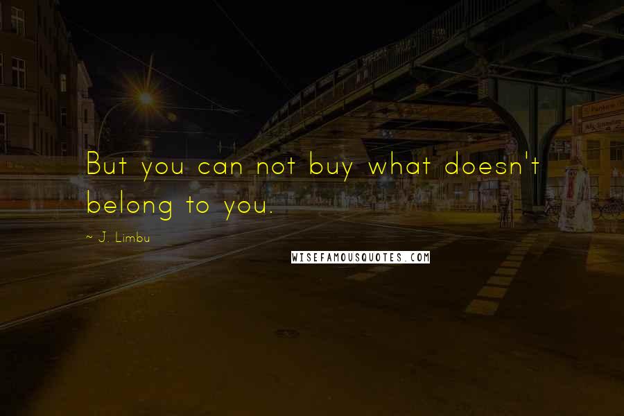 J. Limbu Quotes: But you can not buy what doesn't belong to you.
