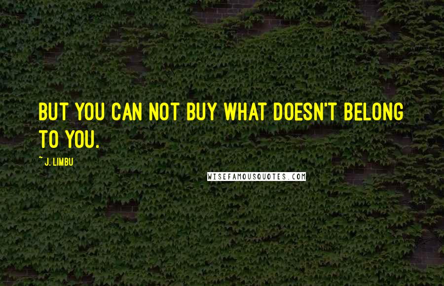 J. Limbu Quotes: But you can not buy what doesn't belong to you.