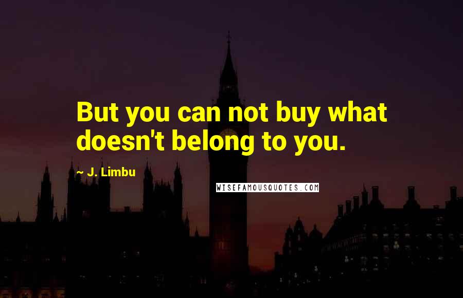 J. Limbu Quotes: But you can not buy what doesn't belong to you.