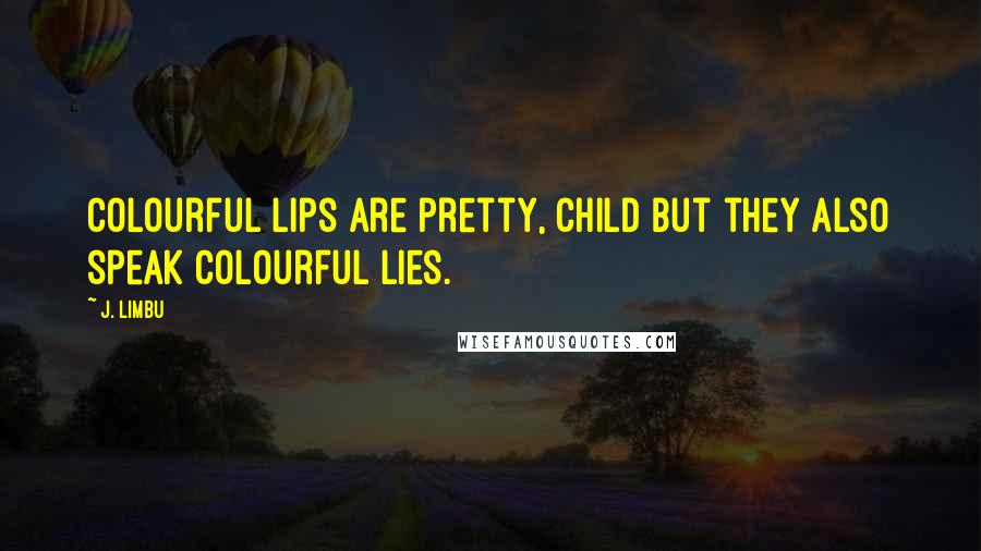 J. Limbu Quotes: Colourful lips are pretty, child but they also speak colourful lies.