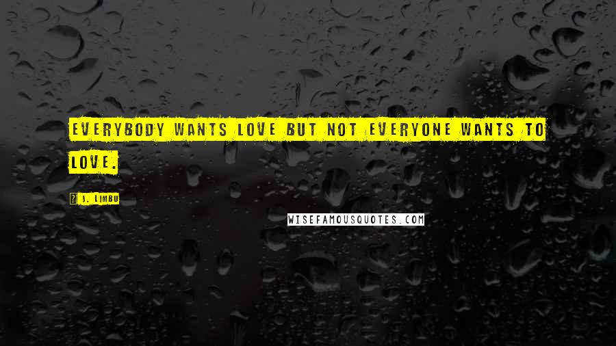 J. Limbu Quotes: Everybody wants love but not everyone wants to love.