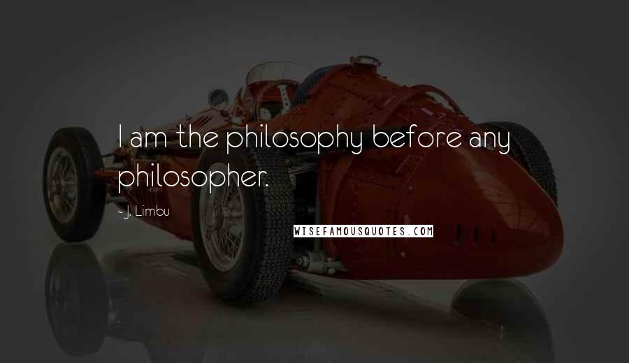 J. Limbu Quotes: I am the philosophy before any philosopher.