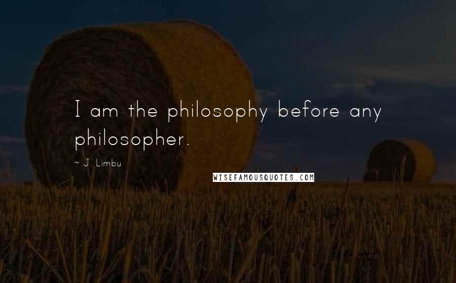 J. Limbu Quotes: I am the philosophy before any philosopher.