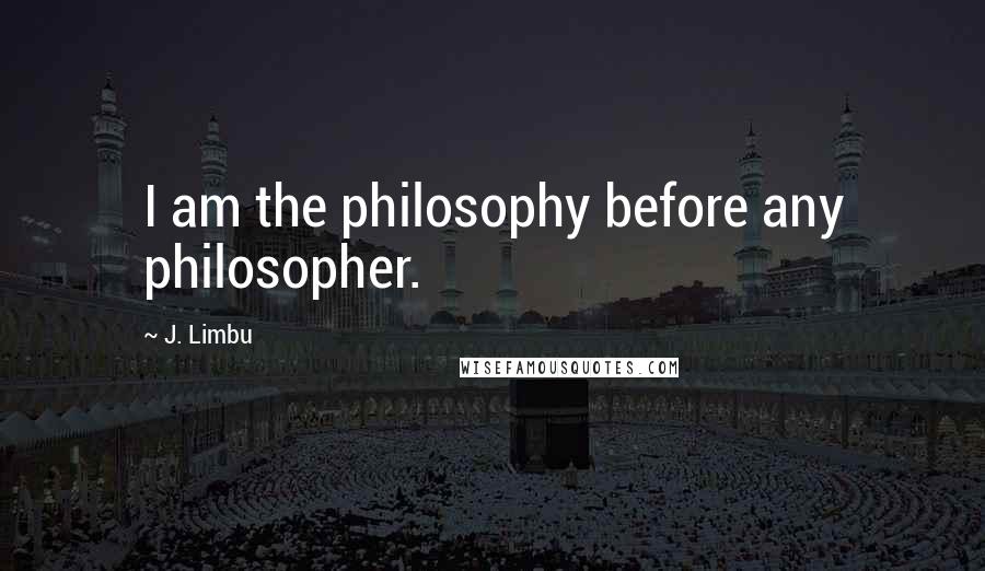 J. Limbu Quotes: I am the philosophy before any philosopher.