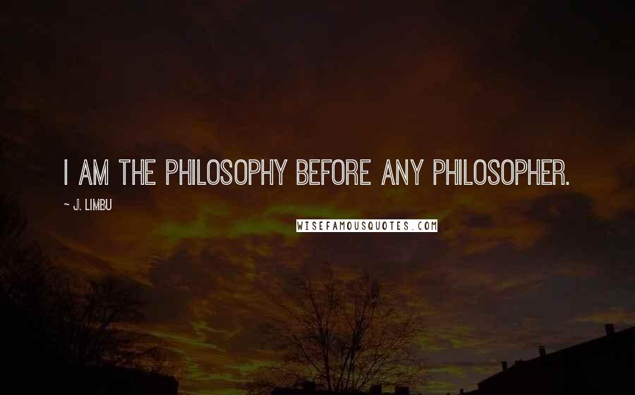 J. Limbu Quotes: I am the philosophy before any philosopher.