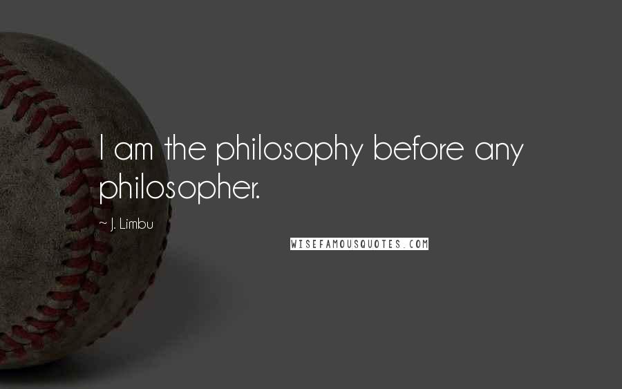 J. Limbu Quotes: I am the philosophy before any philosopher.