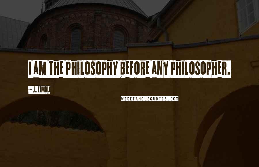 J. Limbu Quotes: I am the philosophy before any philosopher.