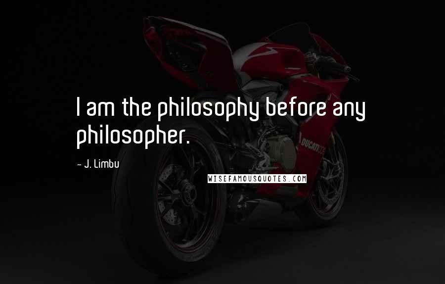 J. Limbu Quotes: I am the philosophy before any philosopher.