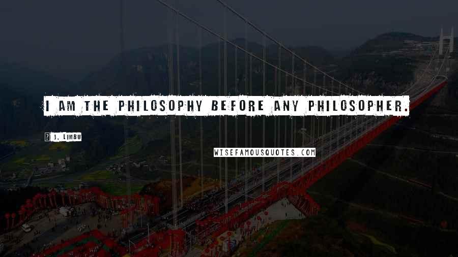 J. Limbu Quotes: I am the philosophy before any philosopher.