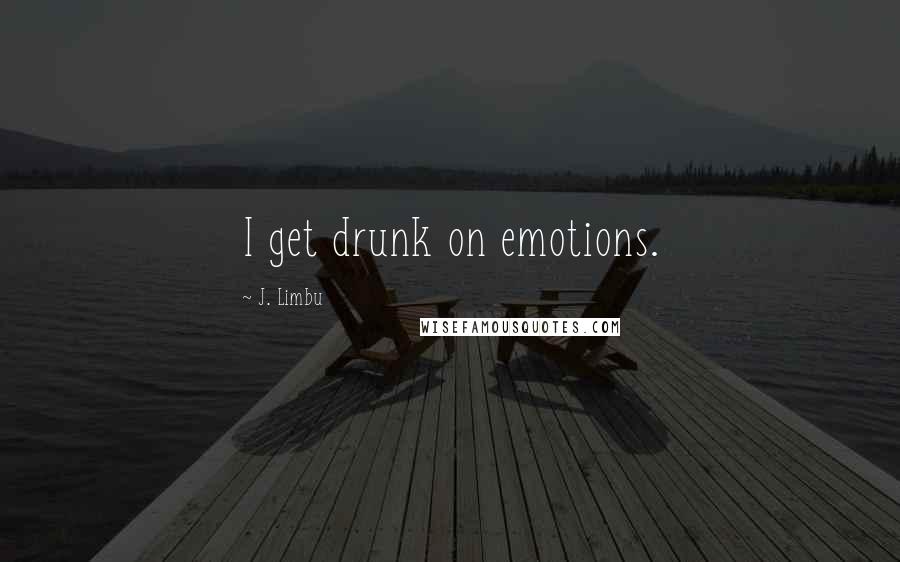J. Limbu Quotes: I get drunk on emotions.