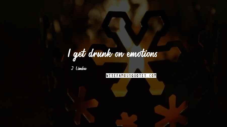J. Limbu Quotes: I get drunk on emotions.