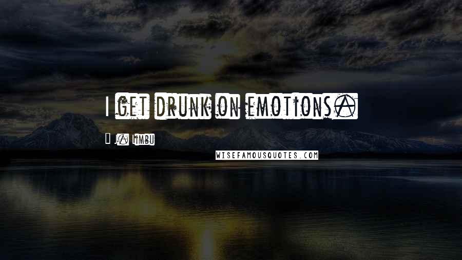 J. Limbu Quotes: I get drunk on emotions.