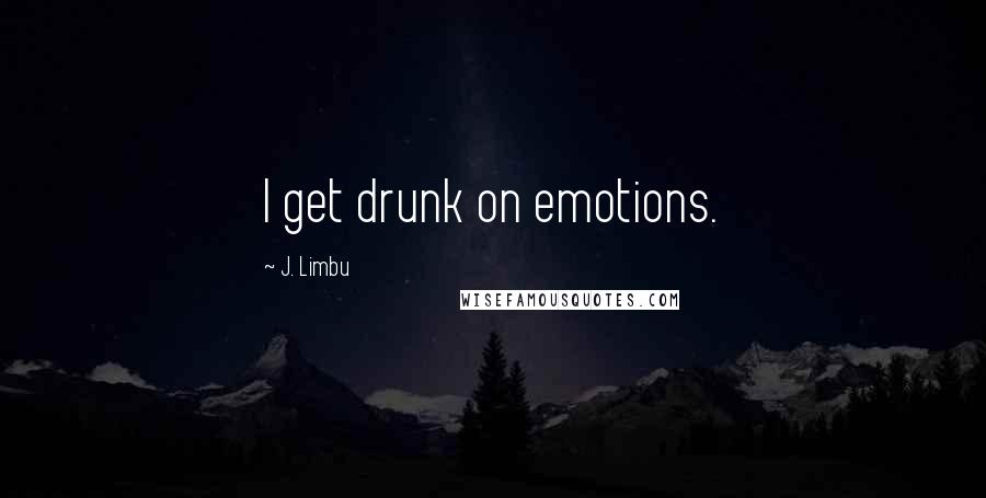 J. Limbu Quotes: I get drunk on emotions.