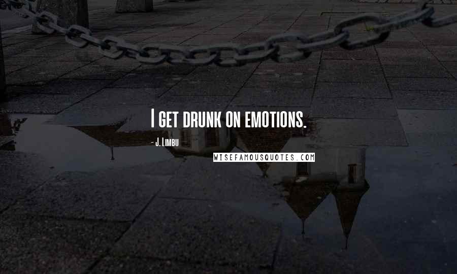 J. Limbu Quotes: I get drunk on emotions.