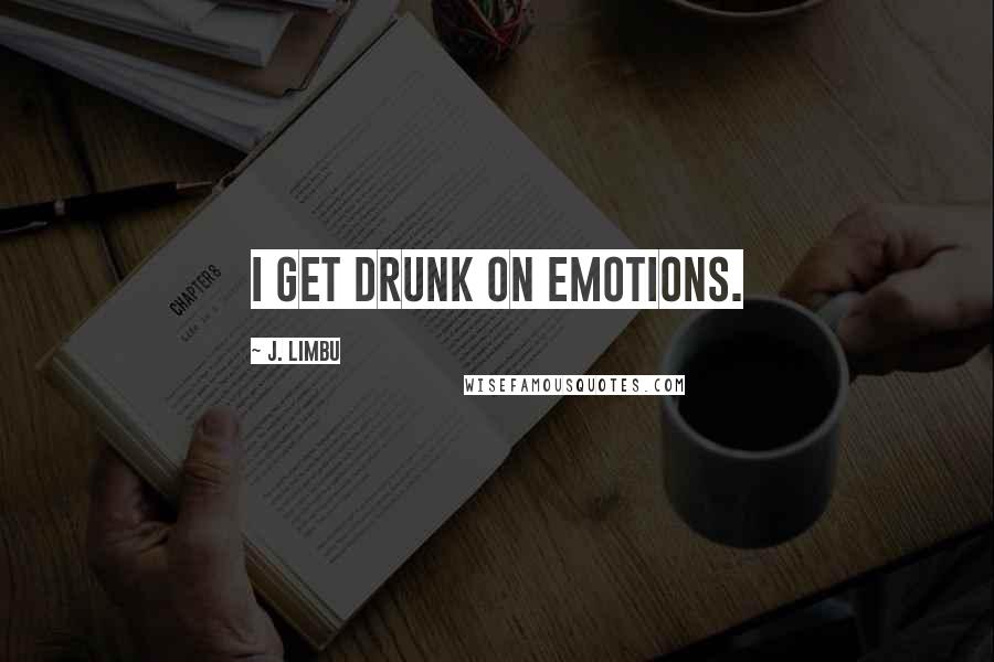 J. Limbu Quotes: I get drunk on emotions.