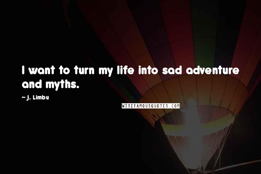 J. Limbu Quotes: I want to turn my life into sad adventure and myths.