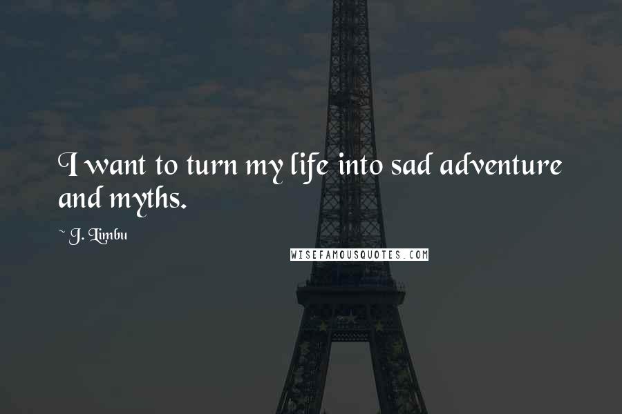 J. Limbu Quotes: I want to turn my life into sad adventure and myths.