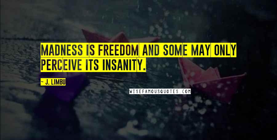 J. Limbu Quotes: Madness is freedom and some may only perceive its Insanity.