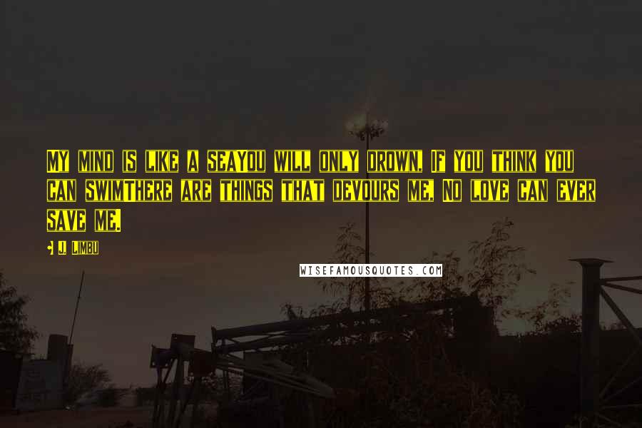 J. Limbu Quotes: My mind is like a seaYou will only drown, If you think you can swimThere are things that devours me, No love can ever save me.