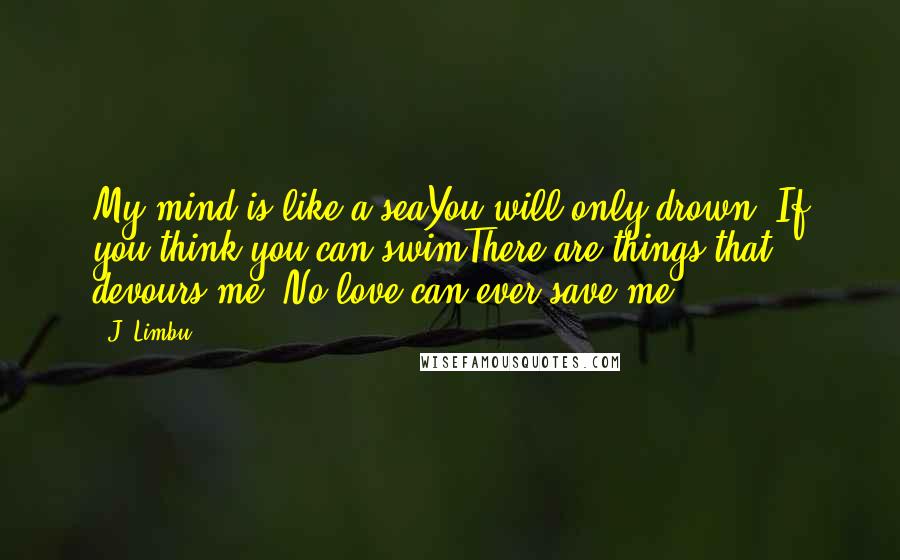 J. Limbu Quotes: My mind is like a seaYou will only drown, If you think you can swimThere are things that devours me, No love can ever save me.