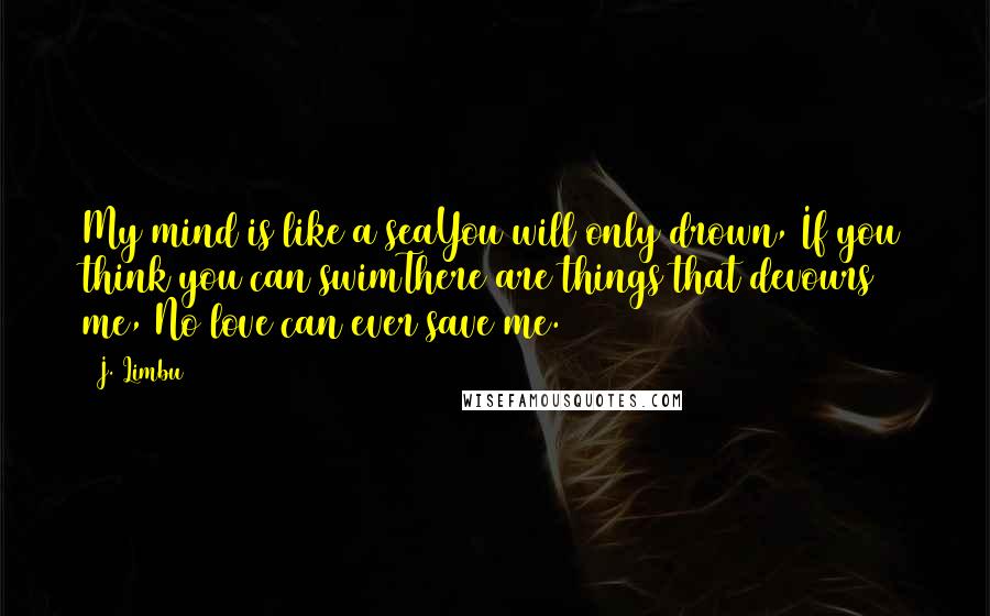 J. Limbu Quotes: My mind is like a seaYou will only drown, If you think you can swimThere are things that devours me, No love can ever save me.