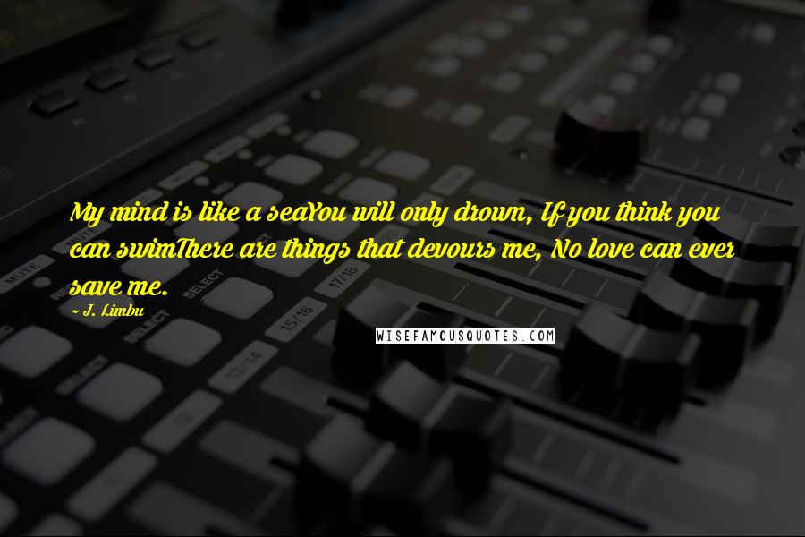 J. Limbu Quotes: My mind is like a seaYou will only drown, If you think you can swimThere are things that devours me, No love can ever save me.