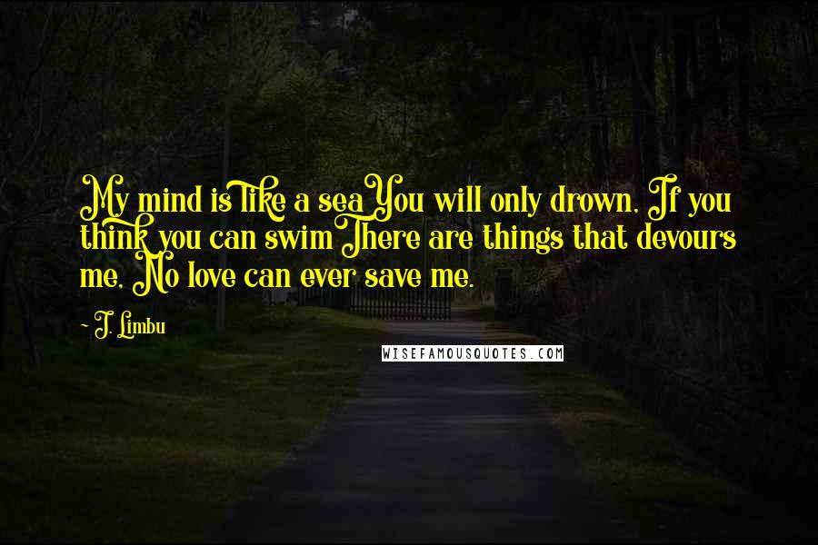 J. Limbu Quotes: My mind is like a seaYou will only drown, If you think you can swimThere are things that devours me, No love can ever save me.