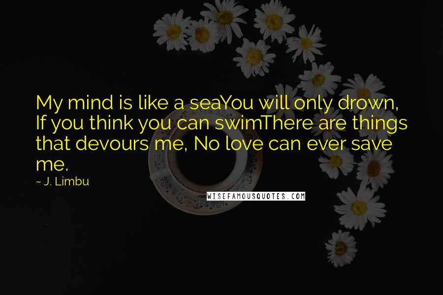 J. Limbu Quotes: My mind is like a seaYou will only drown, If you think you can swimThere are things that devours me, No love can ever save me.