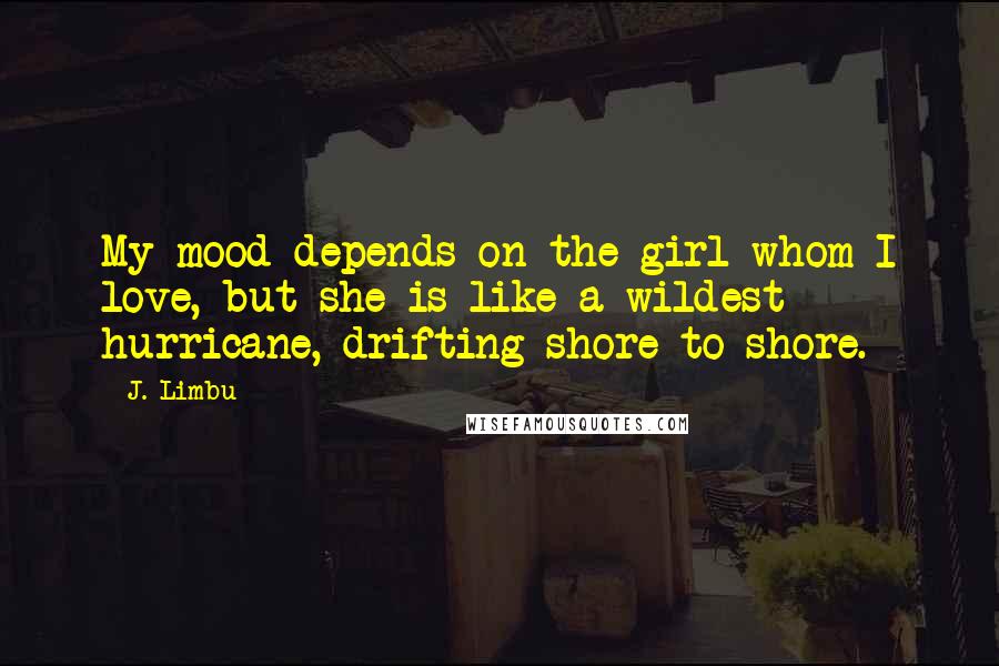 J. Limbu Quotes: My mood depends on the girl whom I love, but she is like a wildest hurricane, drifting shore to shore.