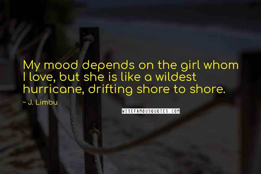 J. Limbu Quotes: My mood depends on the girl whom I love, but she is like a wildest hurricane, drifting shore to shore.