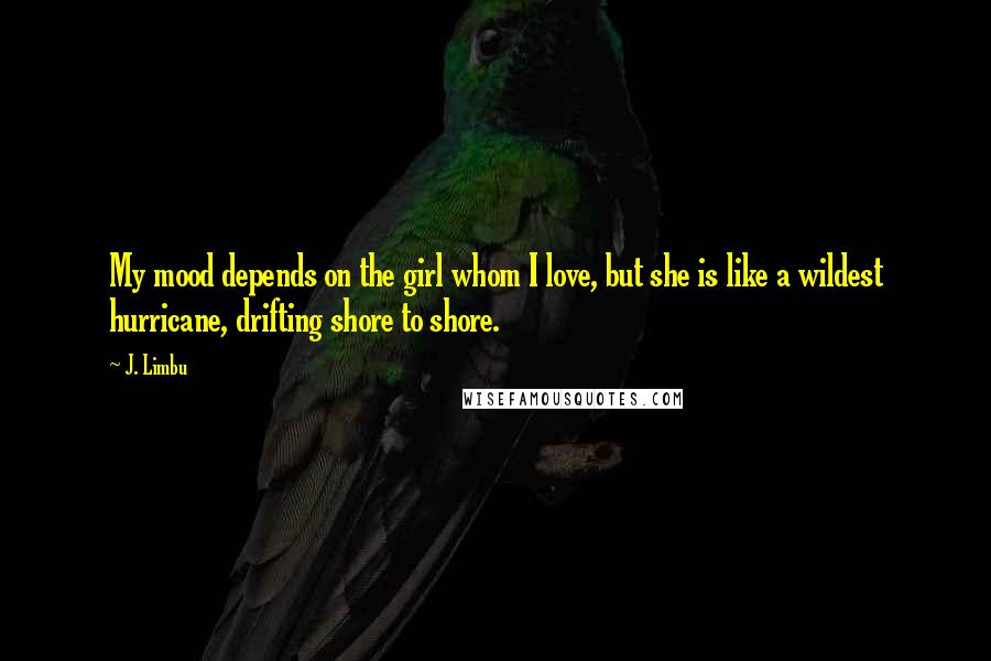 J. Limbu Quotes: My mood depends on the girl whom I love, but she is like a wildest hurricane, drifting shore to shore.