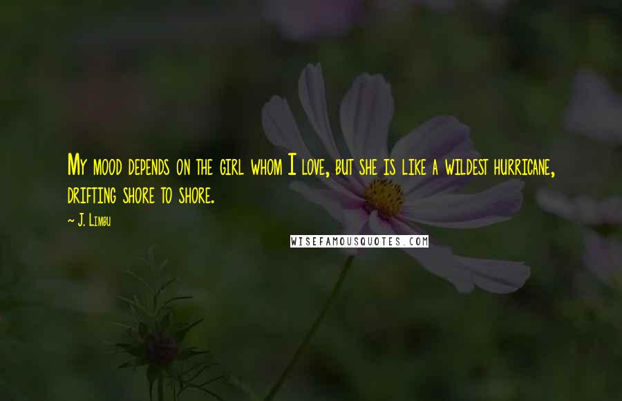 J. Limbu Quotes: My mood depends on the girl whom I love, but she is like a wildest hurricane, drifting shore to shore.