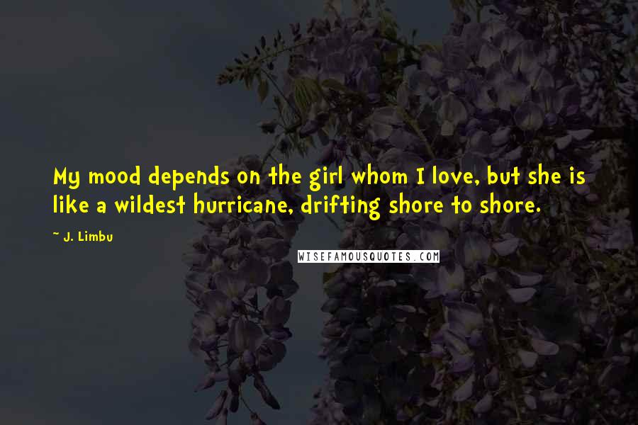 J. Limbu Quotes: My mood depends on the girl whom I love, but she is like a wildest hurricane, drifting shore to shore.