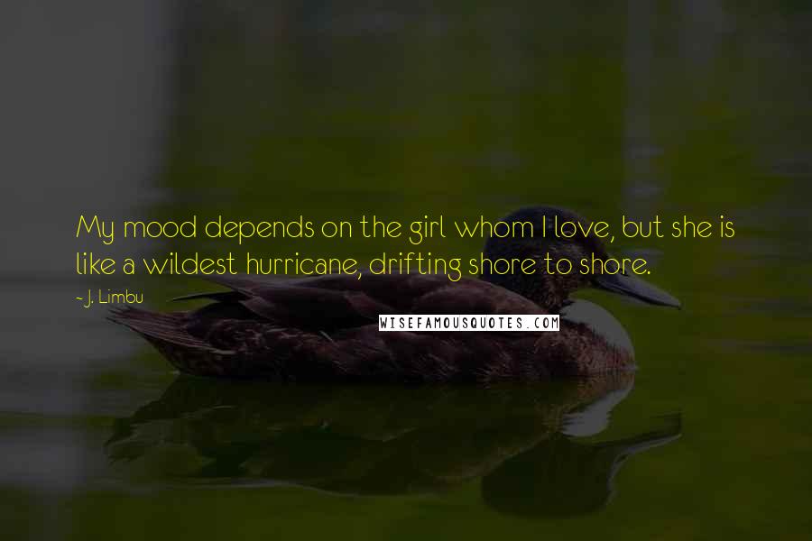 J. Limbu Quotes: My mood depends on the girl whom I love, but she is like a wildest hurricane, drifting shore to shore.