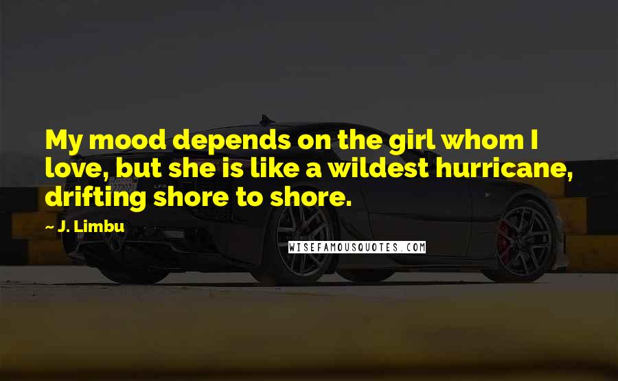 J. Limbu Quotes: My mood depends on the girl whom I love, but she is like a wildest hurricane, drifting shore to shore.