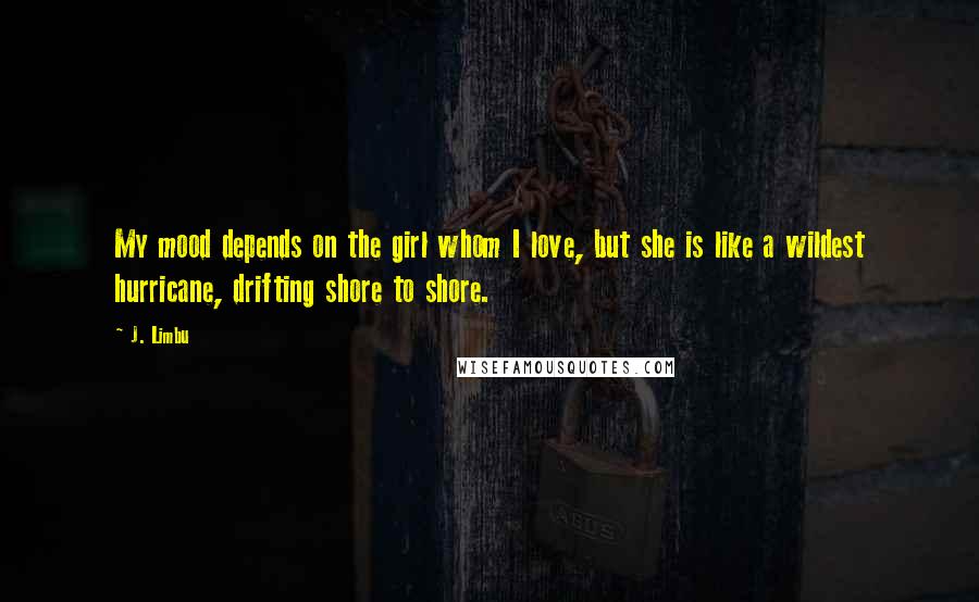 J. Limbu Quotes: My mood depends on the girl whom I love, but she is like a wildest hurricane, drifting shore to shore.