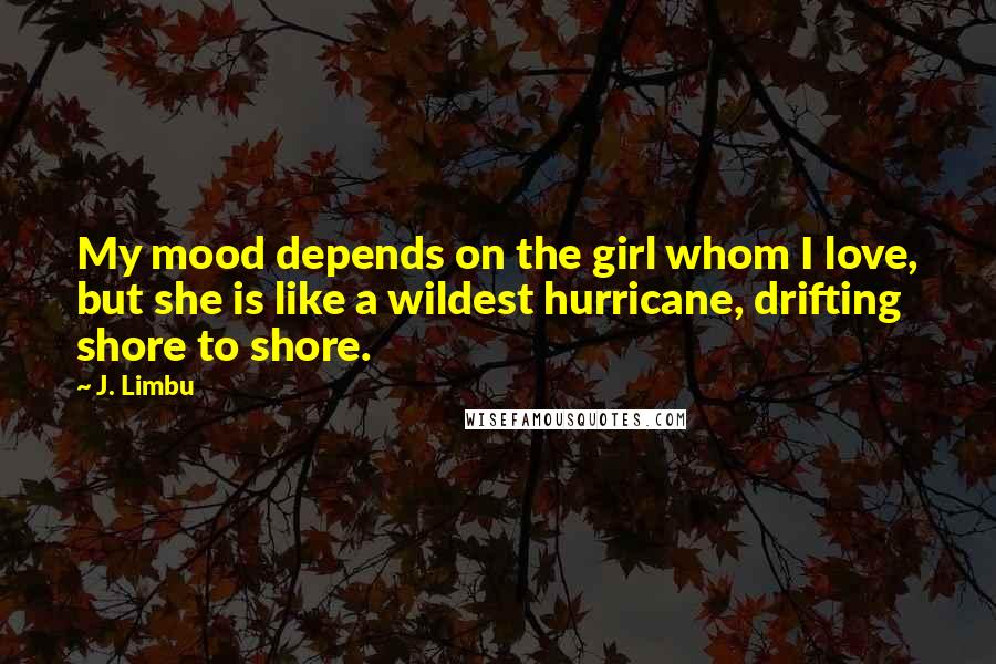 J. Limbu Quotes: My mood depends on the girl whom I love, but she is like a wildest hurricane, drifting shore to shore.