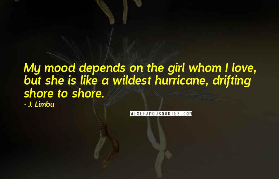 J. Limbu Quotes: My mood depends on the girl whom I love, but she is like a wildest hurricane, drifting shore to shore.