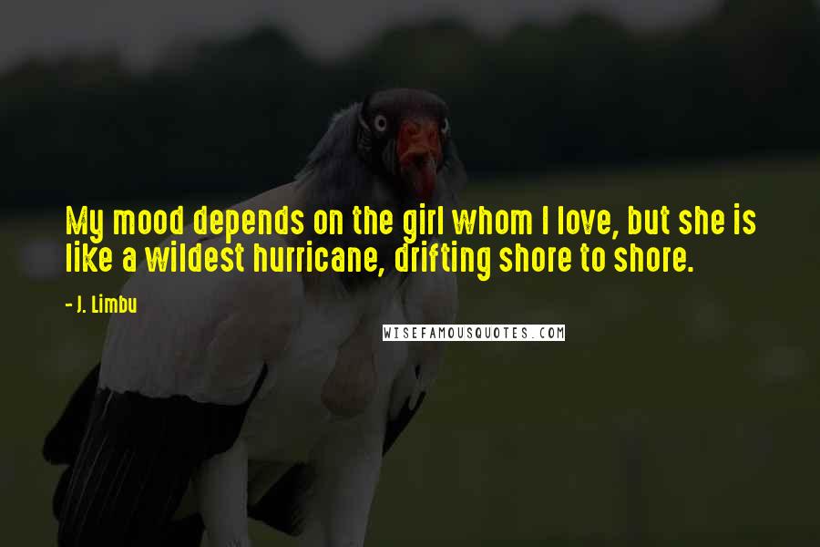 J. Limbu Quotes: My mood depends on the girl whom I love, but she is like a wildest hurricane, drifting shore to shore.