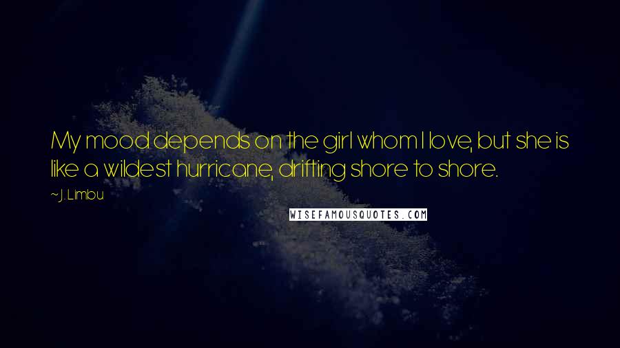 J. Limbu Quotes: My mood depends on the girl whom I love, but she is like a wildest hurricane, drifting shore to shore.