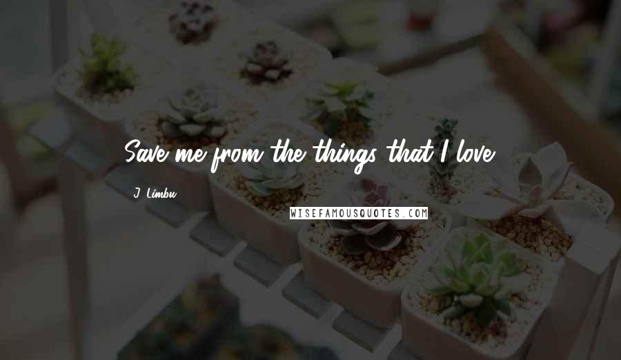 J. Limbu Quotes: Save me from the things that I love.