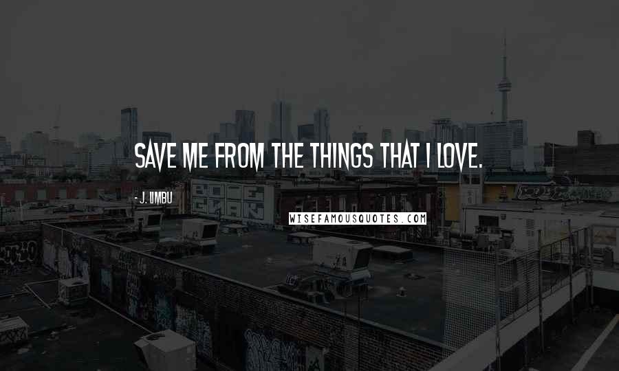 J. Limbu Quotes: Save me from the things that I love.