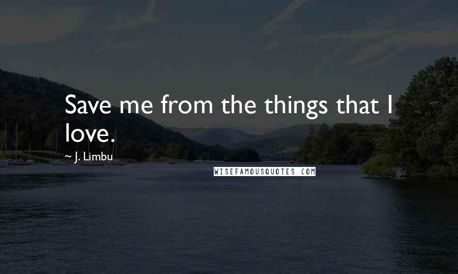 J. Limbu Quotes: Save me from the things that I love.