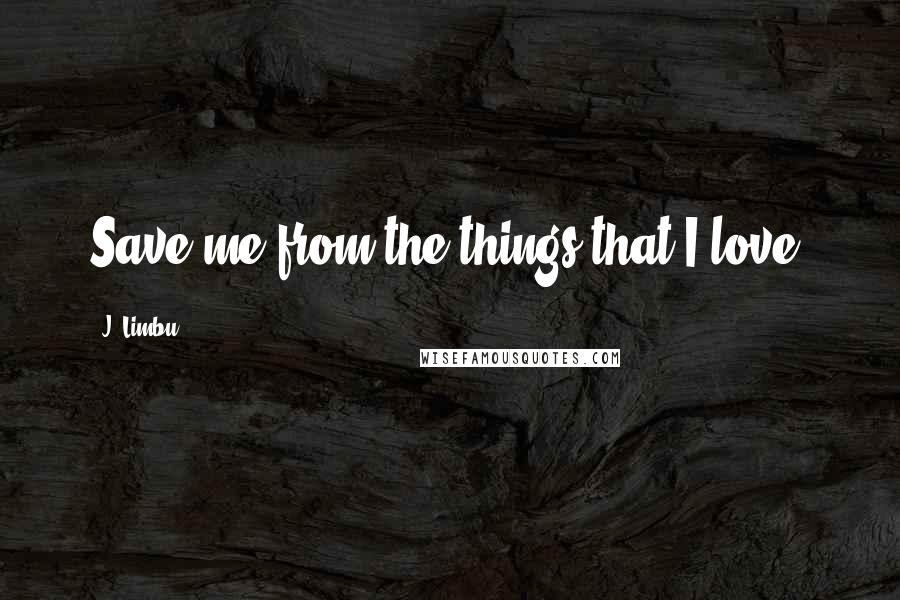 J. Limbu Quotes: Save me from the things that I love.