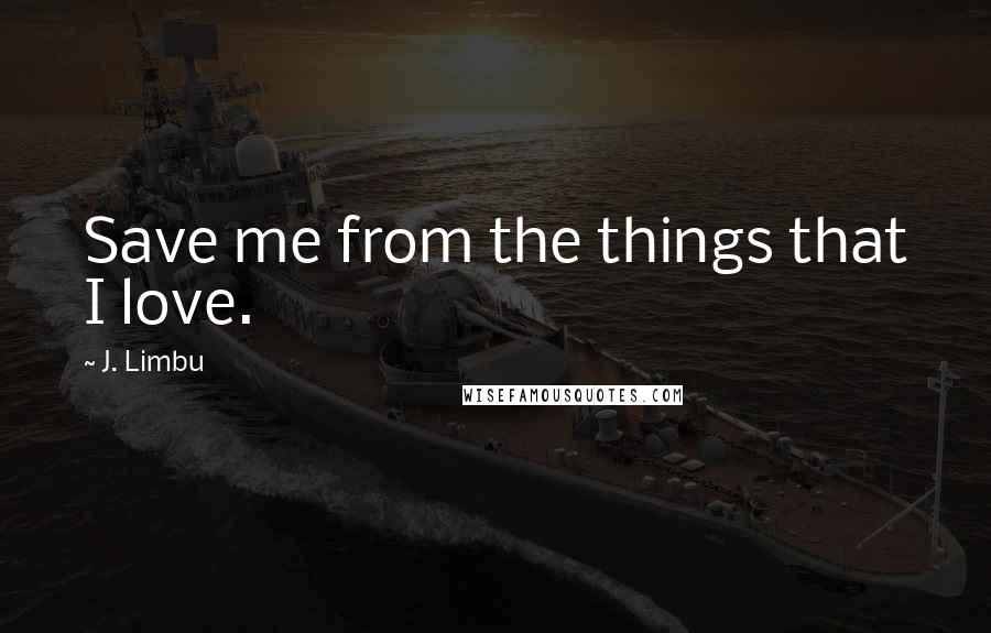 J. Limbu Quotes: Save me from the things that I love.