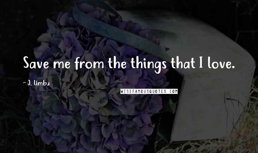 J. Limbu Quotes: Save me from the things that I love.