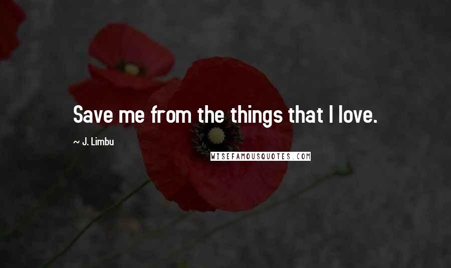 J. Limbu Quotes: Save me from the things that I love.