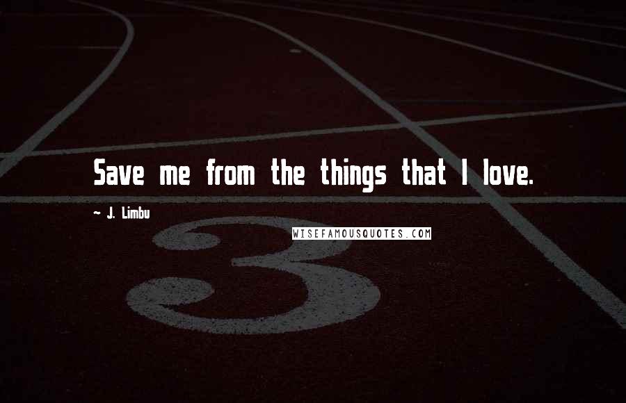 J. Limbu Quotes: Save me from the things that I love.